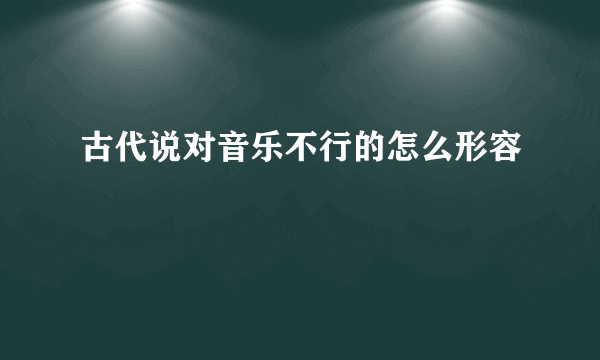 古代说对音乐不行的怎么形容