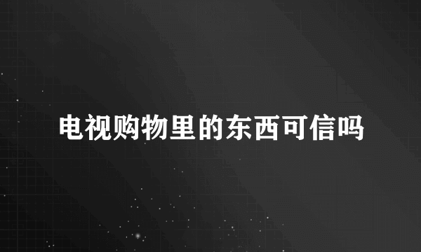 电视购物里的东西可信吗