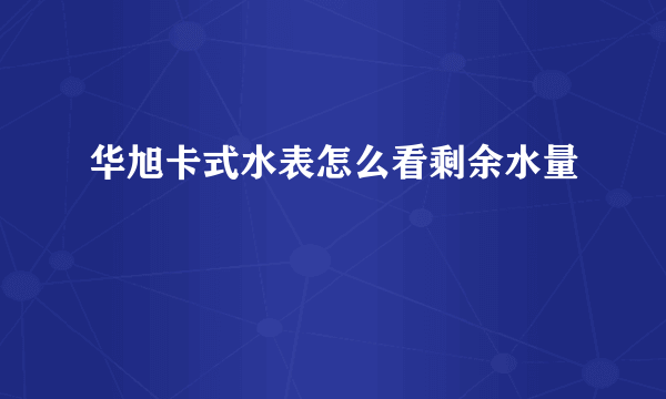 华旭卡式水表怎么看剩余水量