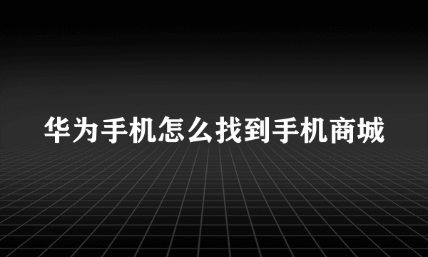 华为手机怎么找到手机商城