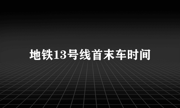 地铁13号线首末车时间