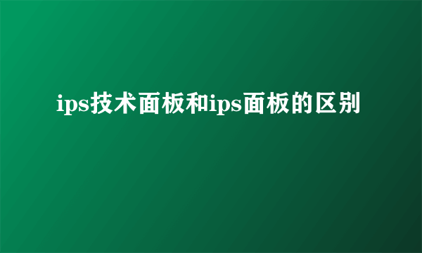 ips技术面板和ips面板的区别