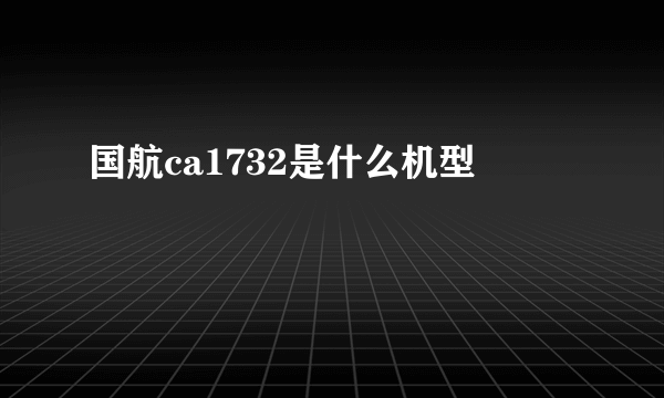 国航ca1732是什么机型