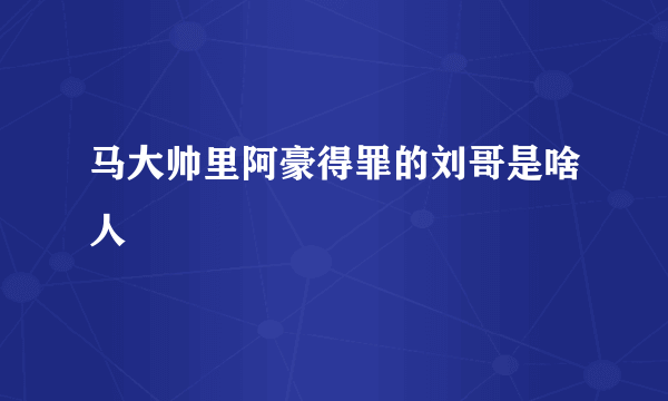 马大帅里阿豪得罪的刘哥是啥人