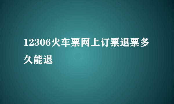 12306火车票网上订票退票多久能退