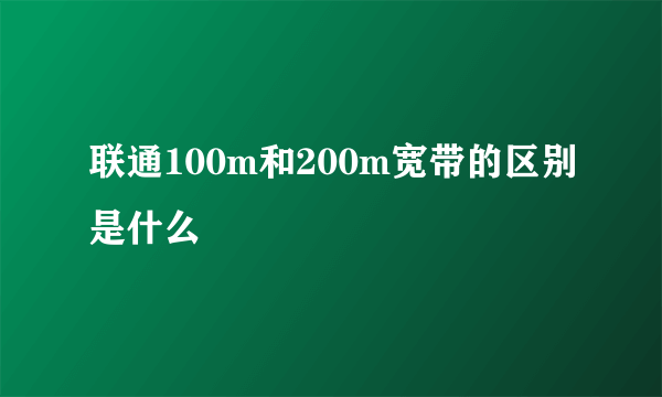 联通100m和200m宽带的区别是什么