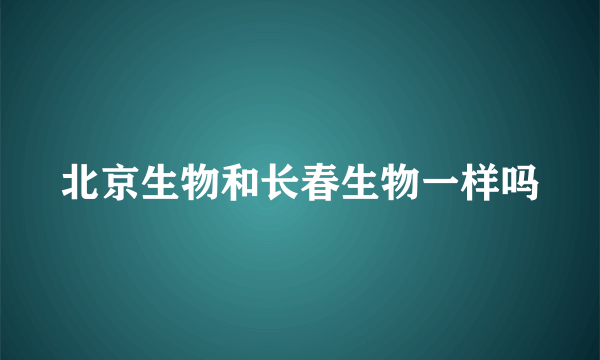 北京生物和长春生物一样吗