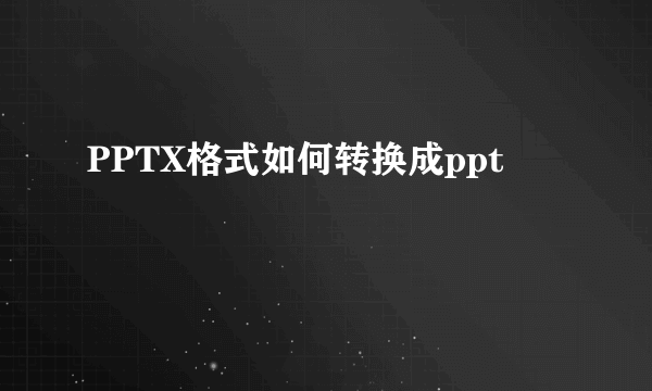 PPTX格式如何转换成ppt