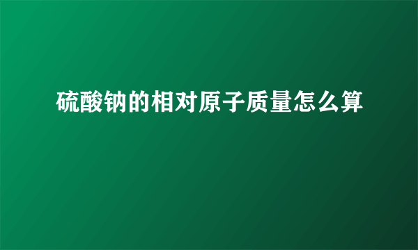 硫酸钠的相对原子质量怎么算