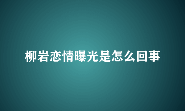 柳岩恋情曝光是怎么回事