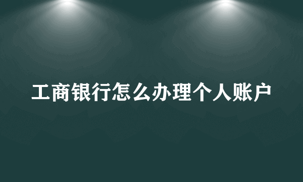 工商银行怎么办理个人账户