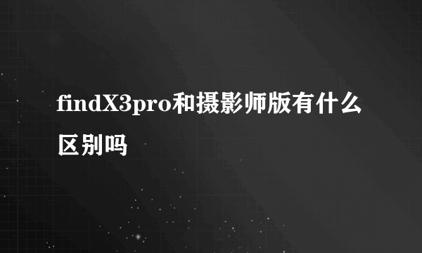 findX3pro和摄影师版有什么区别吗