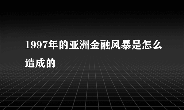 1997年的亚洲金融风暴是怎么造成的