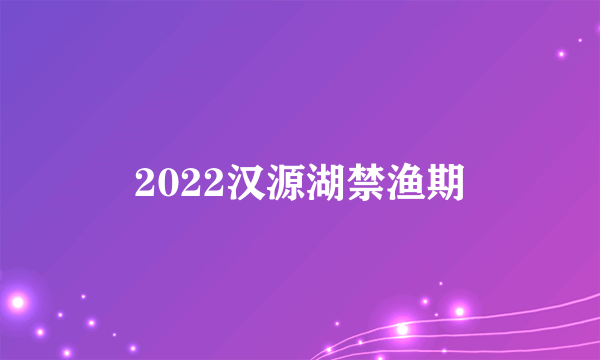 2022汉源湖禁渔期