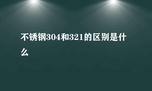 不锈钢304和321的区别是什么