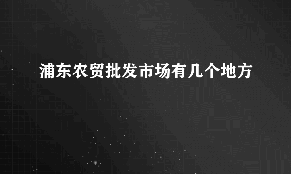 浦东农贸批发市场有几个地方