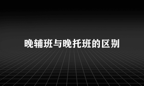 晚辅班与晚托班的区别