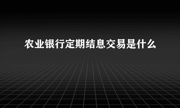 农业银行定期结息交易是什么