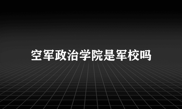 空军政治学院是军校吗