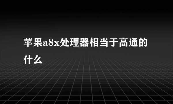 苹果a8x处理器相当于高通的什么