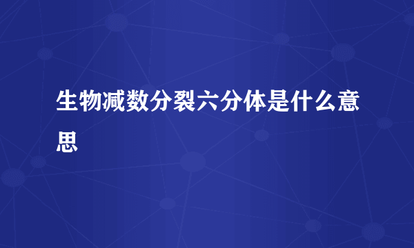 生物减数分裂六分体是什么意思