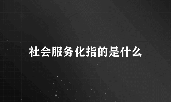 社会服务化指的是什么