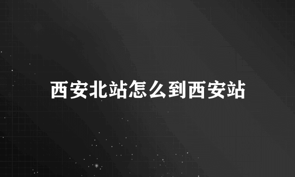 西安北站怎么到西安站