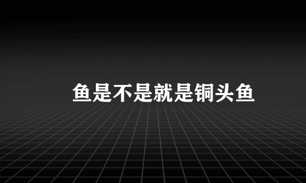 鳡鱼是不是就是铜头鱼