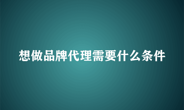 想做品牌代理需要什么条件