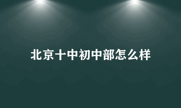 北京十中初中部怎么样