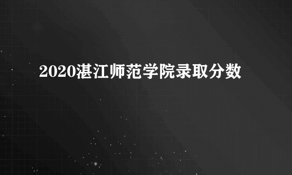 2020湛江师范学院录取分数