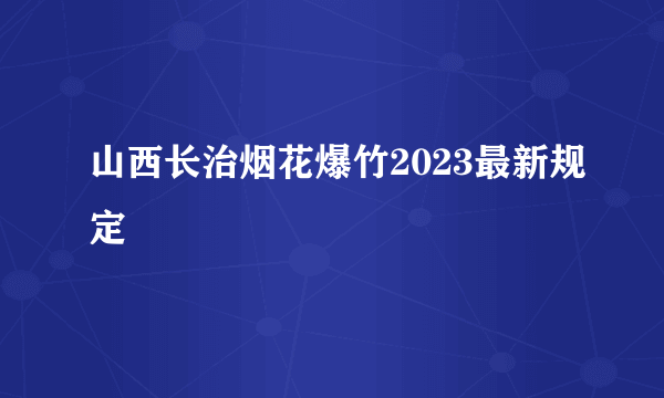 山西长治烟花爆竹2023最新规定