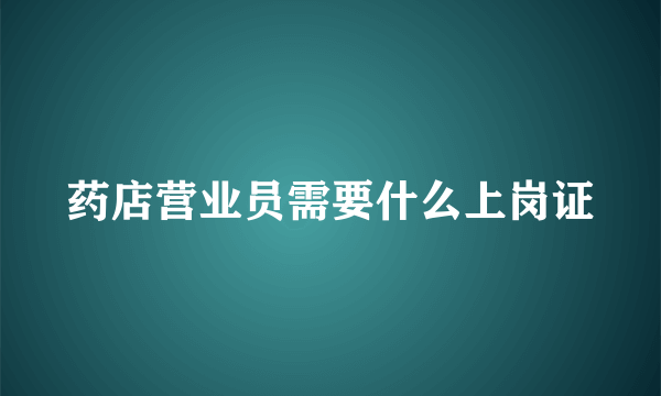 药店营业员需要什么上岗证