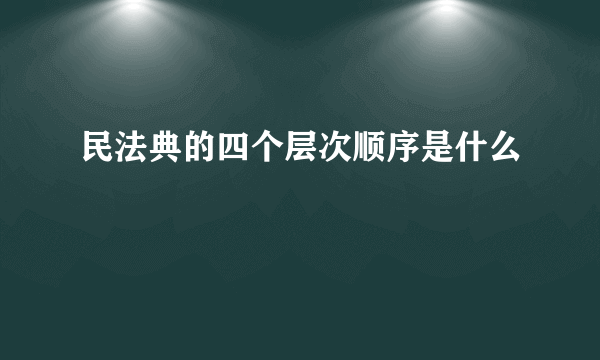 民法典的四个层次顺序是什么