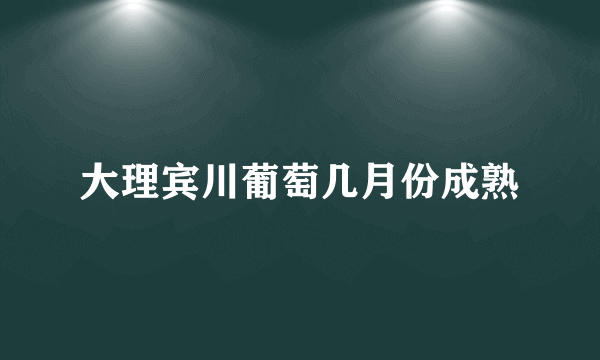 大理宾川葡萄几月份成熟