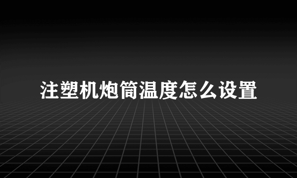 注塑机炮筒温度怎么设置