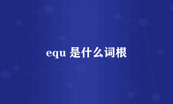 equ 是什么词根