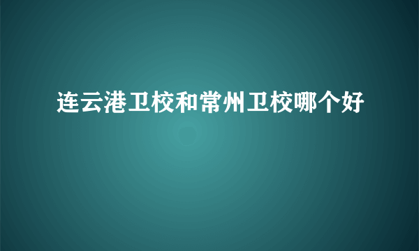 连云港卫校和常州卫校哪个好