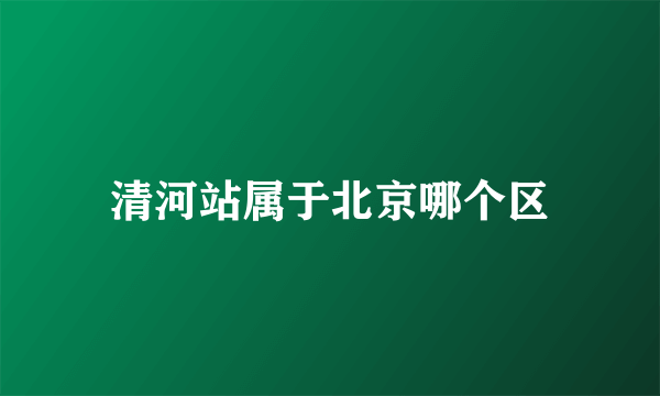 清河站属于北京哪个区