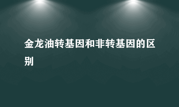 金龙油转基因和非转基因的区别