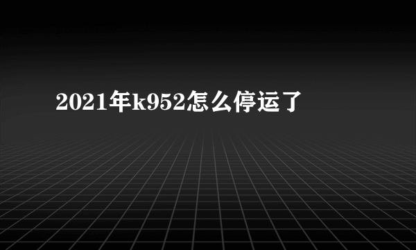 2021年k952怎么停运了