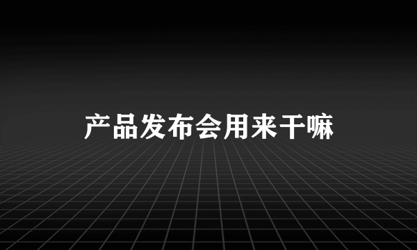 产品发布会用来干嘛