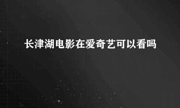 长津湖电影在爱奇艺可以看吗