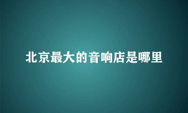 北京最大的音响店是哪里