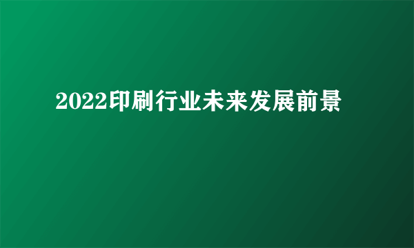 2022印刷行业未来发展前景