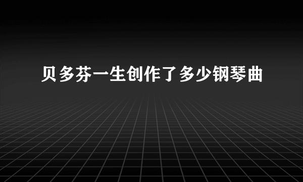 贝多芬一生创作了多少钢琴曲