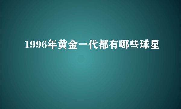 1996年黄金一代都有哪些球星