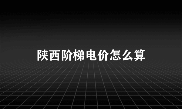 陕西阶梯电价怎么算