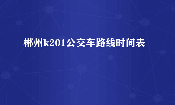 郴州k201公交车路线时间表