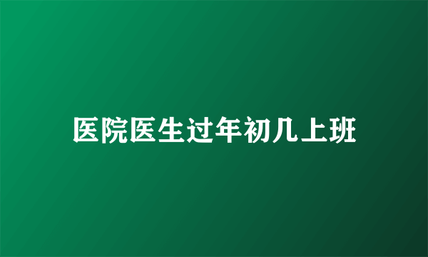 医院医生过年初几上班